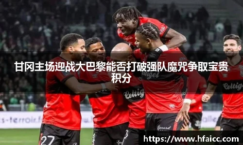 甘冈主场迎战大巴黎能否打破强队魔咒争取宝贵积分